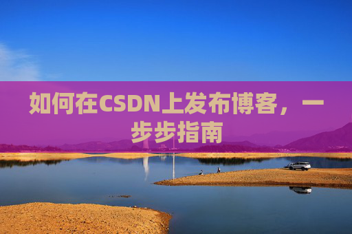 如何在CSDN上发布博客,一步步指南